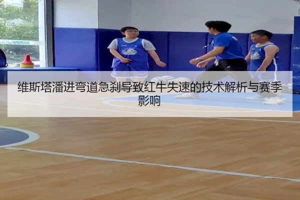 维斯塔潘进弯道急刹导致红牛失速的技术解析与赛季影响 | J9
